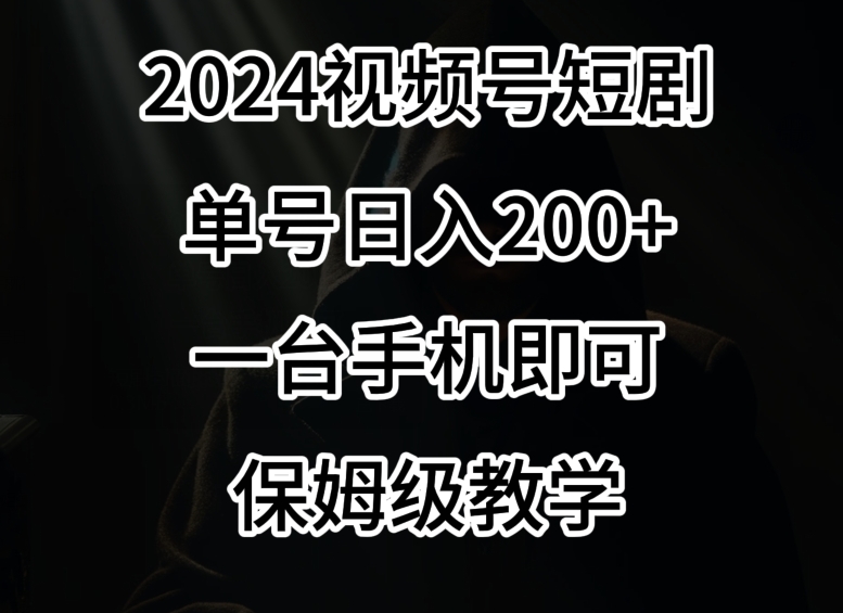 2024风口，视频号短剧，单号日入200+，一台手机即可操作，保姆级教学【揭秘】-赚钱驿站