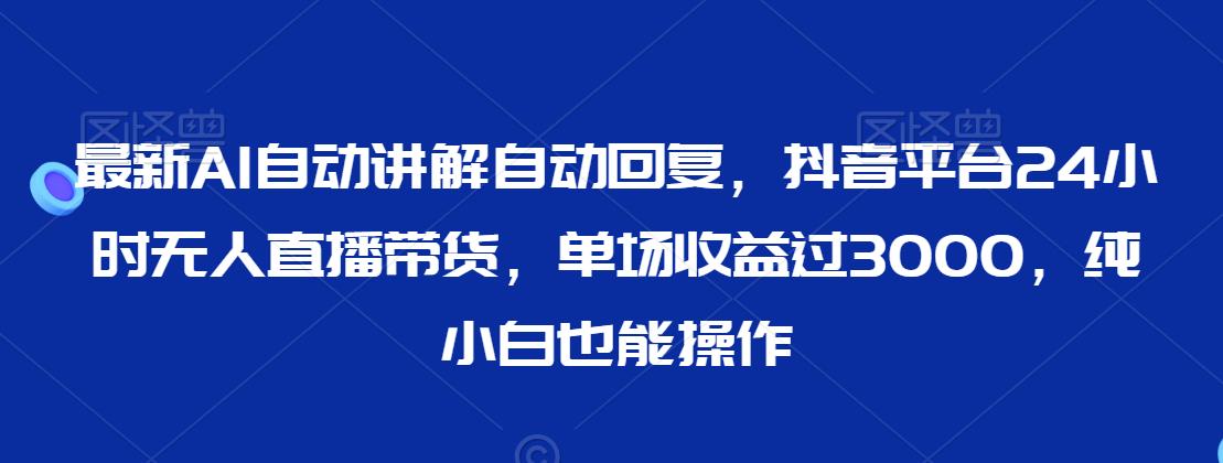 最新AI自动讲解自动回复，抖音平台24小时无人直播带货，单场收益过3000，纯小白也能操作【揭秘】-赚钱驿站