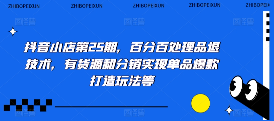 抖音小店第25期，百分百处理品退技术，有货源和分销实现单品爆款打造玩法等-赚钱驿站