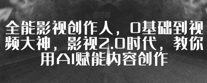 全能影视创作人，0基础到视频大神，影视2.0时代，教你用AI赋能内容创作-赚钱驿站