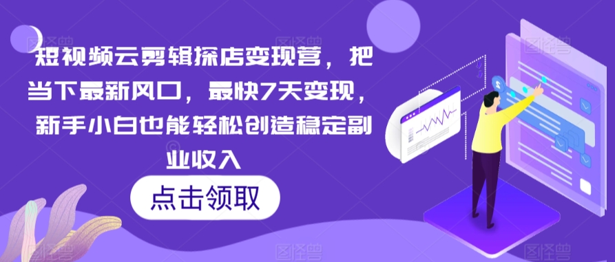 短视频云剪辑探店变现营，把当下最新风口，最快7天变现，新手小白也能轻松创造稳定副业收入-赚钱驿站