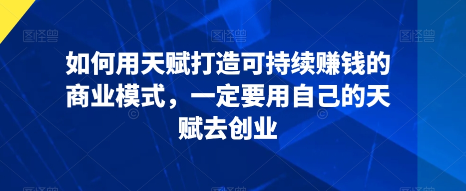 如何用天赋打造可持续赚钱的商业模式，一定要用自己的天赋去创业-赚钱驿站