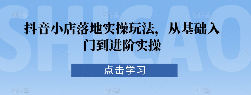 抖音小店落地实操玩法，从基础入门到进阶实操-赚钱驿站