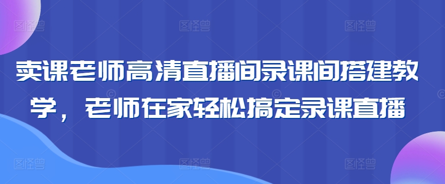 卖课老师高清直播间录课间搭建教学，老师在家轻松搞定录课直播-赚钱驿站