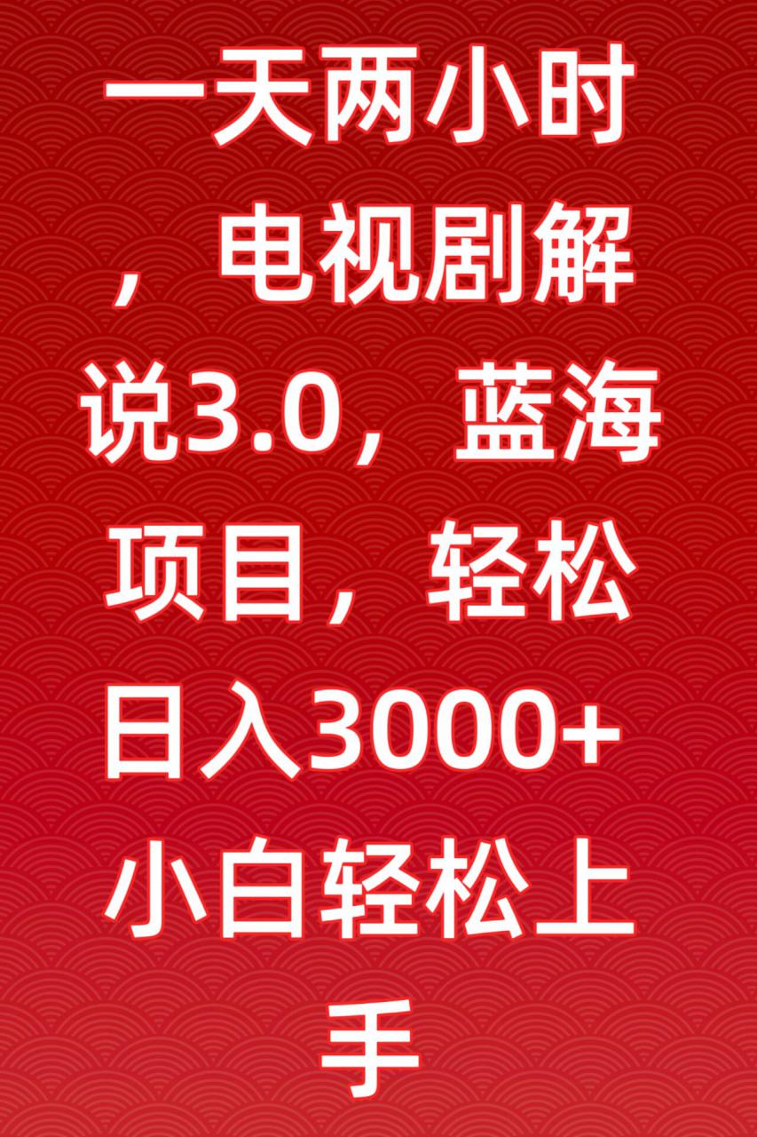 一天两小时，电视剧解说3.0，蓝海项目，轻松日入3000+小白轻松上手【揭秘】-赚钱驿站