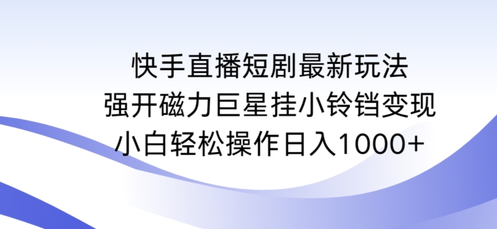 快手直播短剧最新玩法，强开磁力巨星挂小铃铛变现，小白轻松操作日入1000+【揭秘】-赚钱驿站