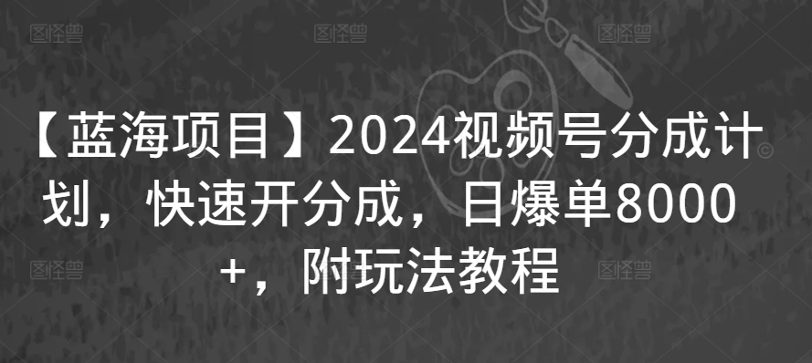 【蓝海项目】2024视频号分成计划，快速开分成，日爆单8000+，附玩法教程-赚钱驿站