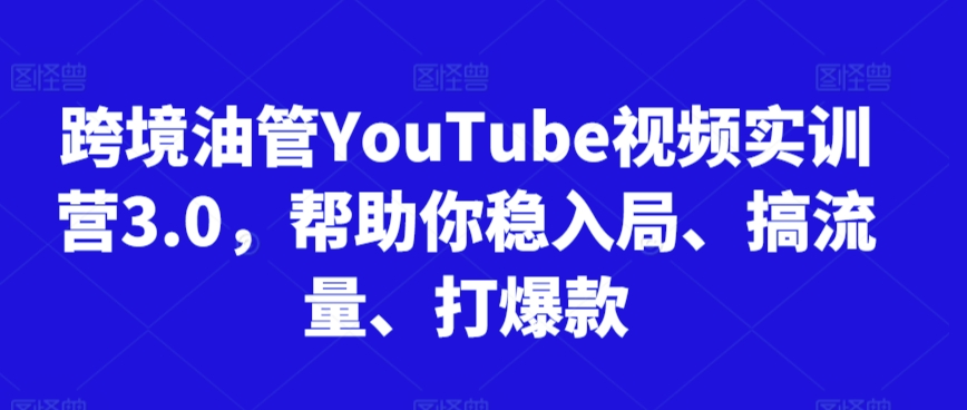 跨境油管YouTube视频实训营3.0，帮助你稳入局、搞流量、打爆款-赚钱驿站