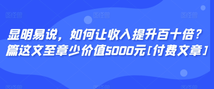 显明易说，如何让收入提升百十倍？‮篇这‬文‮至章‬少价值5000元[付费文章]-赚钱驿站