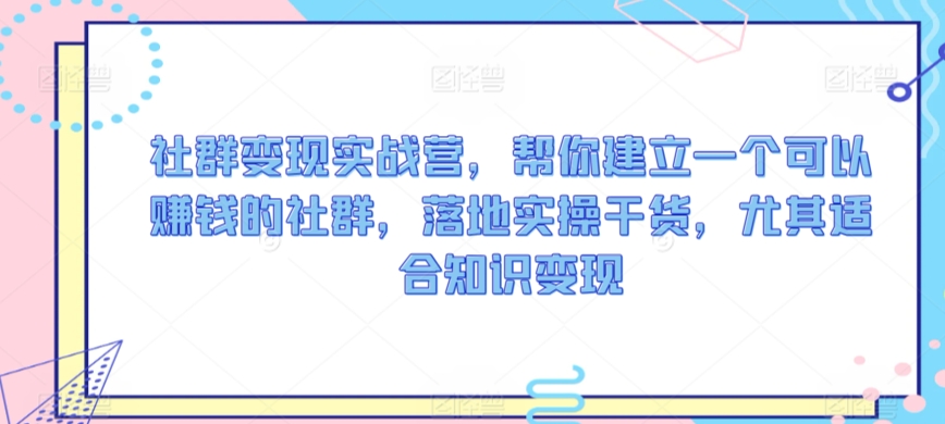 社群变现实战营，帮你建立一个可以赚钱的社群，落地实操干货，尤其适合知识变现-赚钱驿站