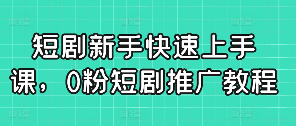 短剧新手快速上手课，0粉短剧推广教程-赚钱驿站