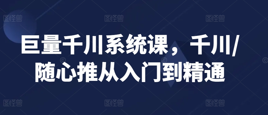 巨量千川系统课，千川/随心推从入门到精通-赚钱驿站