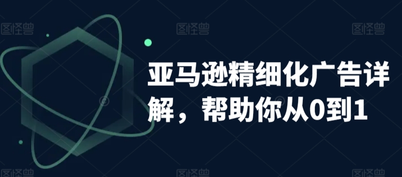 亚马逊精细化广告详解，帮助你从0到1，自动广告权重解读、手动广告打法详解-赚钱驿站