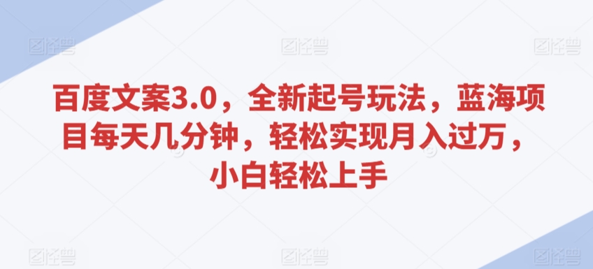 百度文案3.0，全新起号玩法，蓝海项目每天几分钟，轻松实现月入过万，小白轻松上手【揭秘】-赚钱驿站