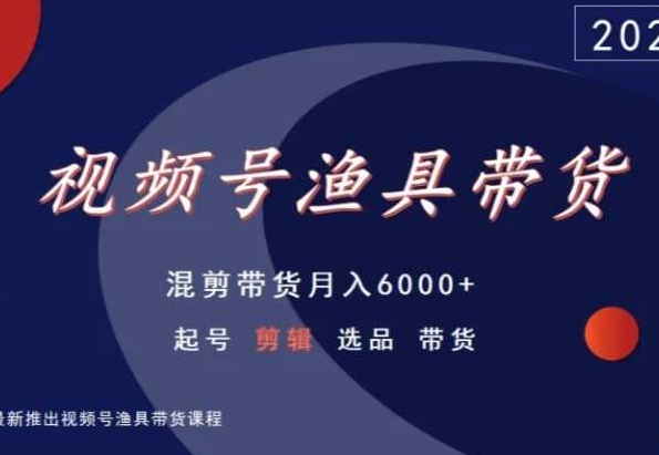 视频号渔具带货，混剪带货月入6000+，起号剪辑选品带货-赚钱驿站