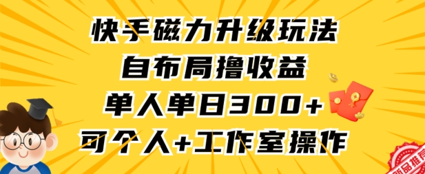 快手磁力升级玩法，自布局撸收益，单人单日300+，个人工作室均可操作【揭秘】-赚钱驿站