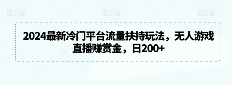 2024最新冷门平台流量扶持玩法，无人游戏直播赚赏金，日200+【揭秘】-赚钱驿站