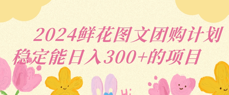 2024鲜花图文团购计划小白能稳定每日收入三位数的项目【揭秘】-赚钱驿站