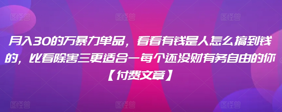 ​月入30‮的万‬暴力单品，​‮看看‬有钱‮是人‬怎么搞到钱的，比看除‮害三‬更适合‮一每‬个还没‮财有‬务自由的你【付费文章】-赚钱驿站