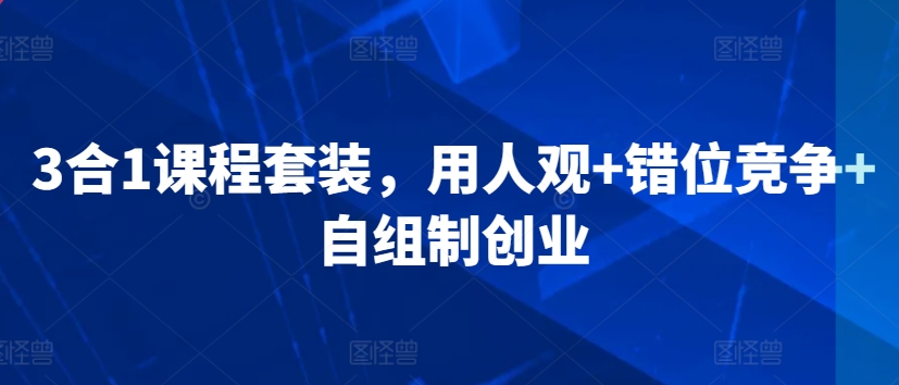 3合1课程套装，​用人观+错位竞争+自组制创业-赚钱驿站