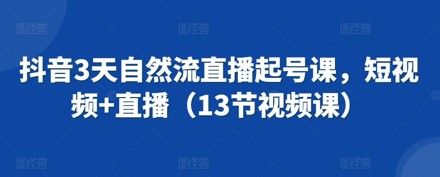 抖音3天自然流直播起号课，短视频+直播（13节视频课）-赚钱驿站