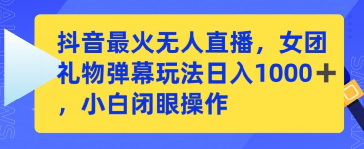 抖音最火无人直播，女团礼物弹幕玩法，日赚一千＋，小白闭眼操作【揭秘】-赚钱驿站