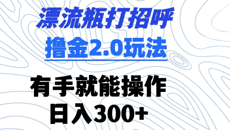 漂流瓶打招呼撸金2.0玩法，有手就能做，日入300+【揭秘】-赚钱驿站