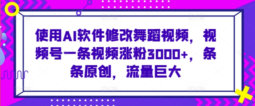 使用AI软件修改舞蹈视频，视频号一条视频涨粉3000+，条条原创，流量巨大【揭秘】-赚钱驿站