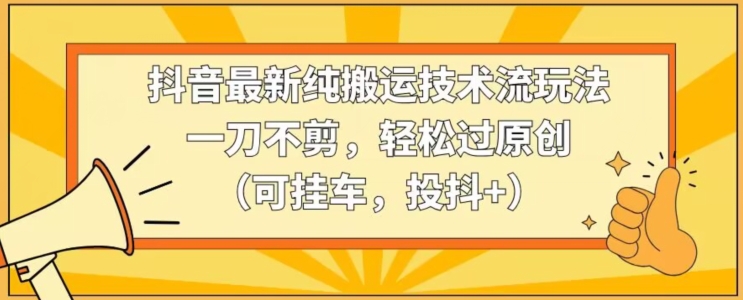 抖音最新纯搬运技术流玩法，一刀不剪，轻松过原创（可挂车，投抖+）【揭秘】-赚钱驿站