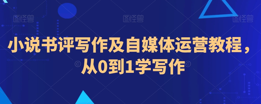 小说书评写作及自媒体运营教程，从0到1学写作-赚钱驿站