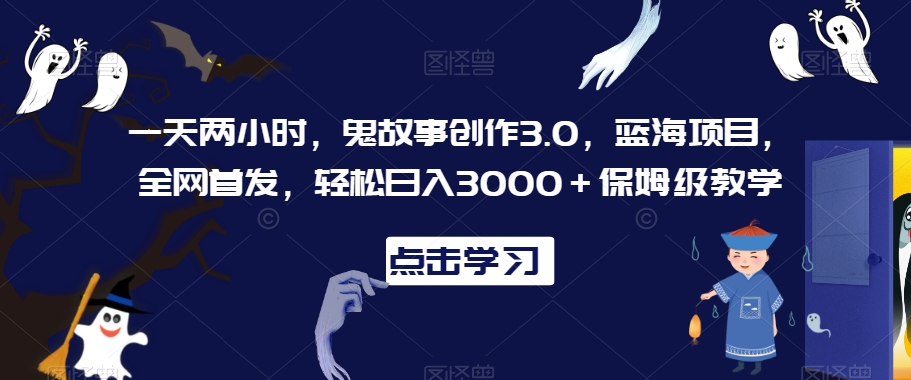 一天两小时，鬼故事创作3.0，蓝海项目，全网首发，轻松日入3000＋保姆级教学【揭秘】-赚钱驿站