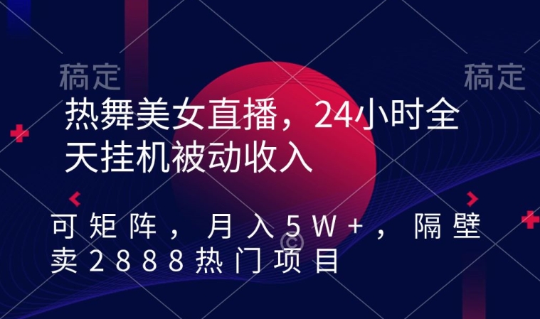 热舞美女直播，24小时全天挂机被动收入，可矩阵，月入5W+，隔壁卖2888热门项目【揭秘】-赚钱驿站