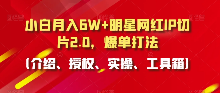 小白月入6W+明星网红IP切片2.0，爆单打法（介绍、授权、实操、工具箱）【揭秘】-赚钱驿站