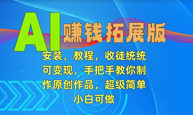 AI赚钱拓展版，安装，教程，收徒统统可变现，手把手教你制作原创作品，超级简单，小白可做【揭秘】-赚钱驿站