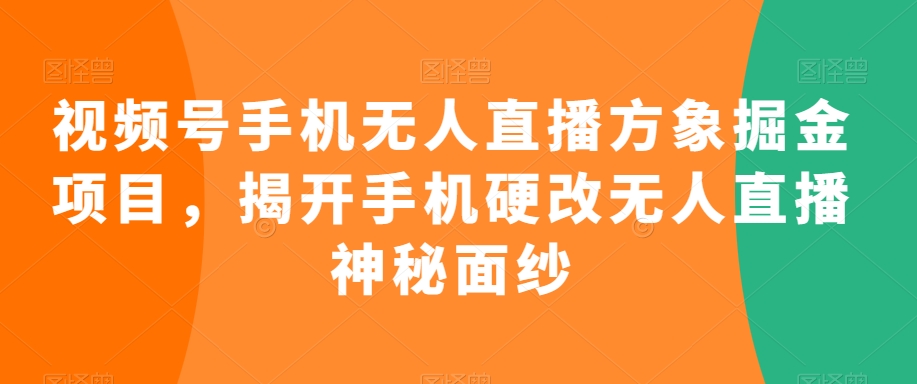 视频号手机无人直播方象掘金项目，揭开手机硬改无人直播神秘面纱-赚钱驿站