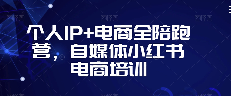 个人IP+电商全陪跑营，自媒体小红书电商培训-赚钱驿站