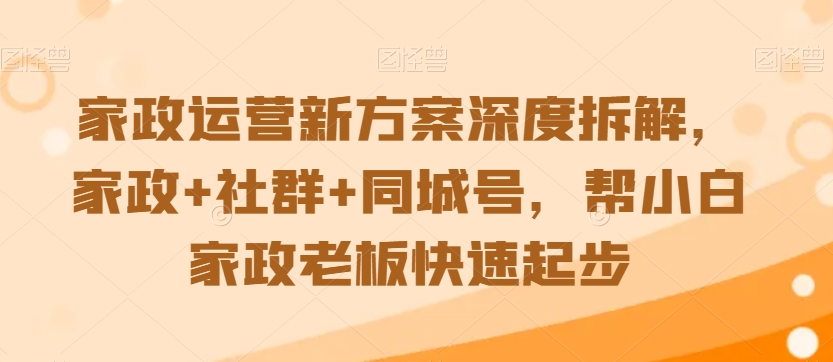 家政运营新方案深度拆解，家政+社群+同城号，帮小白家政老板快速起步-赚钱驿站