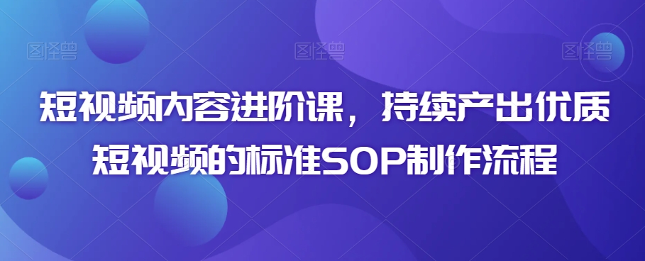 短视频内容进阶课，持续产出优质短视频的标准SOP制作流程-赚钱驿站