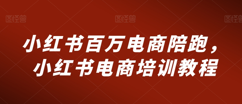 小红书百万电商陪跑，小红书电商培训教程-赚钱驿站