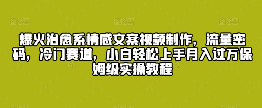 爆火治愈系情感文案视频制作，流量密码，冷门赛道，小白轻松上手月入过万保姆级实操教程【揭秘】-赚钱驿站