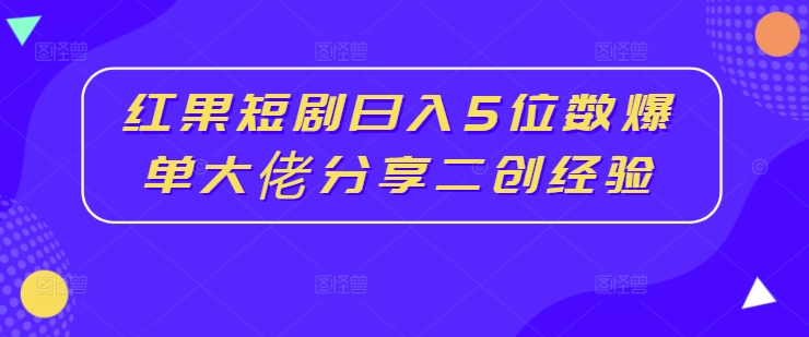 红果短剧日入5位数爆单大佬分享二创经验-赚钱驿站