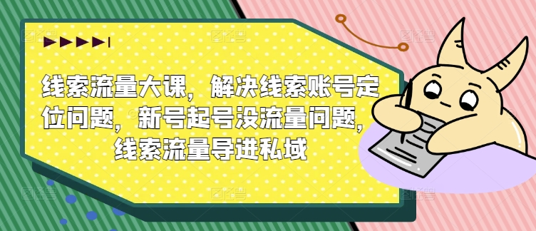 线索流量大课，解决线索账号定位问题，新号起号没流量问题，线索流量导进私域-赚钱驿站