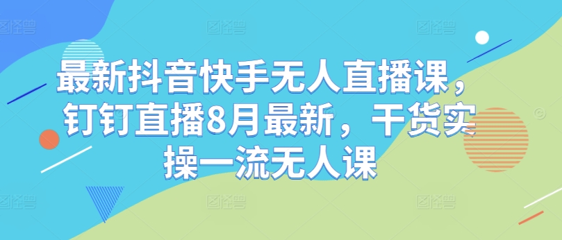 最新抖音快手无人直播课，钉钉直播8月最新，干货实操一流无人课-赚钱驿站