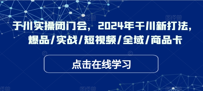 千川实操闭门会，2024年干川新打法，爆品/实战/短视频/全域/商品卡-赚钱驿站