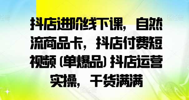 抖店进阶线下课，自然流商品卡，抖店付费短视频(单爆品)抖店运营实操，干货满满-赚钱驿站