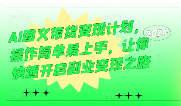 AI图文带货变现计划，操作简单易上手，让你快速开启副业变现之路-赚钱驿站