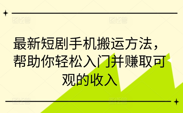 最新短剧手机搬运方法，帮助你轻松入门并赚取可观的收入-赚钱驿站