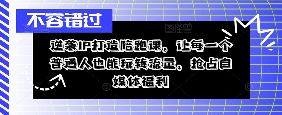 逆袭IP打造陪跑课，让每一个普通人也能玩转流量，抢占自媒体福利-赚钱驿站