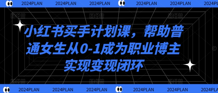 小红书买手计划课，帮助普通女生从0-1成为职业博主实现变现闭环-赚钱驿站