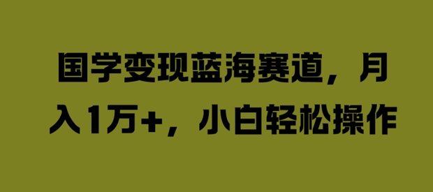 国学变现蓝海赛道，月入1W+，小白轻松操作【揭秘】-赚钱驿站